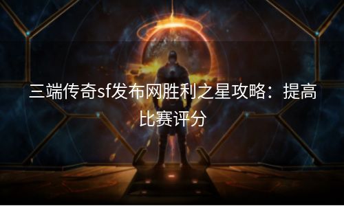 三端传奇sf发布网胜利之星攻略：提高比赛评分