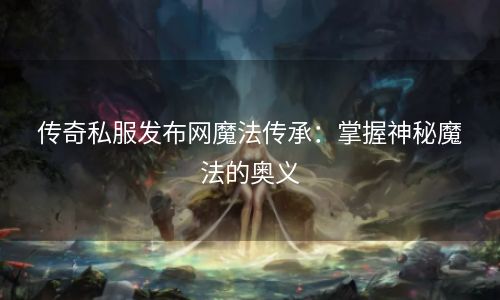 传奇私服发布网魔法传承：掌握神秘魔法的奥义