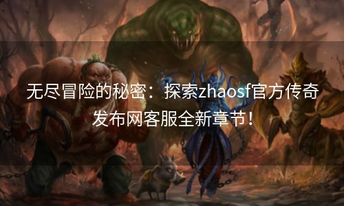 无尽冒险的秘密：探索zhaosf官方传奇发布网客服全新章节！