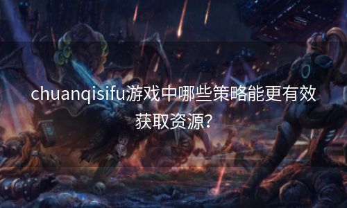 chuanqisifu游戏中哪些策略能更有效获取资源？