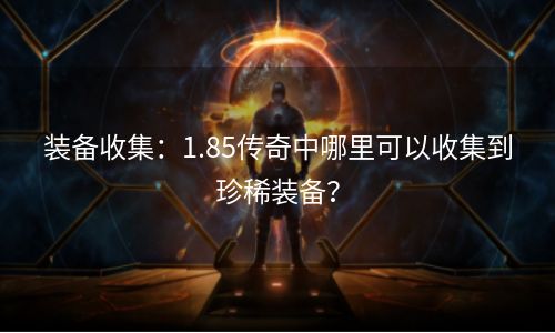 装备收集：1.85传奇中哪里可以收集到珍稀装备？