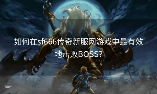 如何在sf666传奇新服网游戏中最有效地击败BOSS？