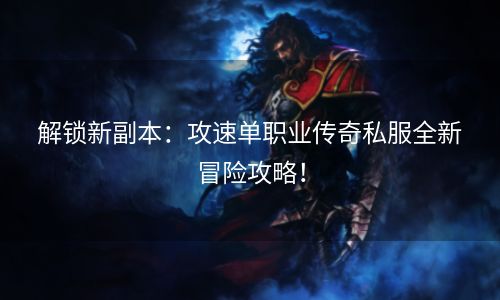 解锁新副本：攻速单职业传奇私服全新冒险攻略！