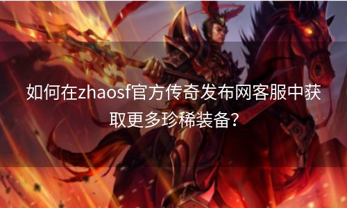 如何在zhaosf官方传奇发布网客服中获取更多珍稀装备？