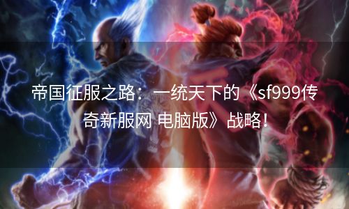 帝国征服之路：一统天下的《sf999传奇新服网 电脑版》战略！