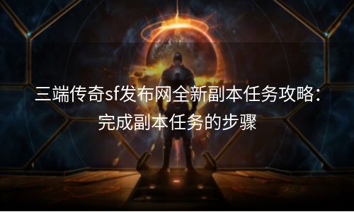 三端传奇sf发布网全新副本任务攻略：完成副本任务的步骤