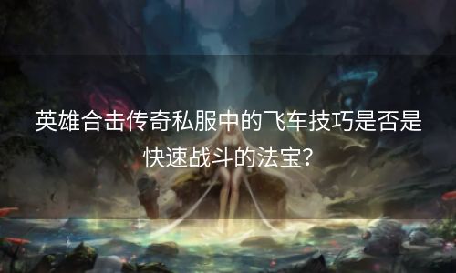 英雄合击传奇私服中的飞车技巧是否是快速战斗的法宝？