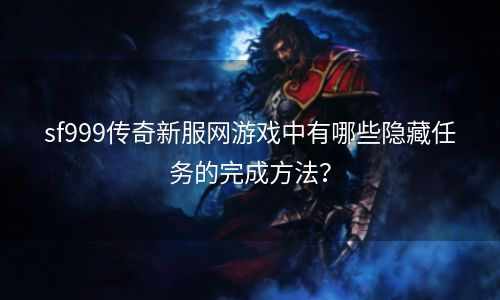 sf999传奇新服网游戏中有哪些隐藏任务的完成方法？