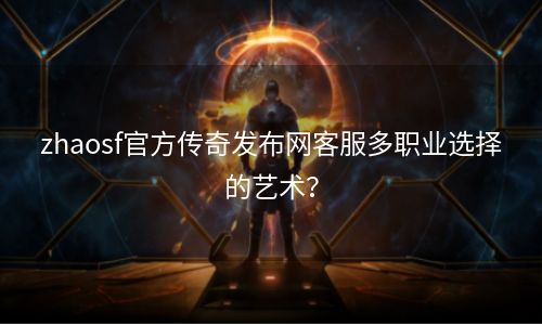 zhaosf官方传奇发布网客服多职业选择的艺术？