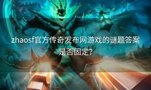 zhaosf官方传奇发布网游戏的谜题答案是否固定？