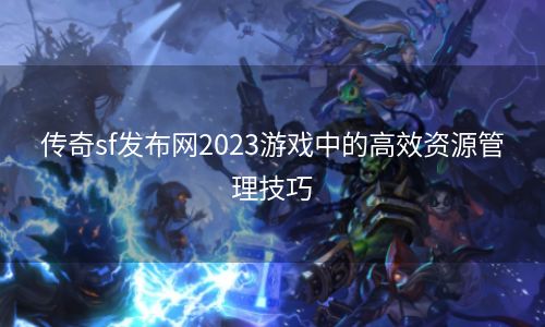 传奇sf发布网2023游戏中的高效资源管理技巧