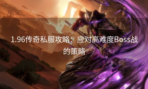 1.96传奇私服攻略：应对高难度Boss战的策略