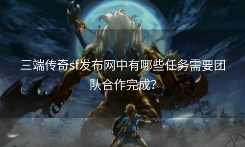 三端传奇sf发布网中有哪些任务需要团队合作完成？