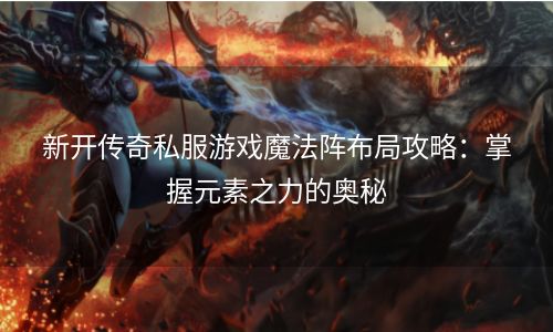 新开传奇私服游戏魔法阵布局攻略：掌握元素之力的奥秘