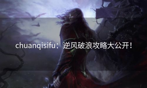 chuanqisifu：逆风破浪攻略大公开！