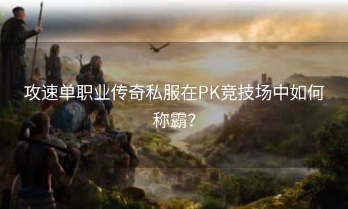 攻速单职业传奇私服在PK竞技场中如何称霸？