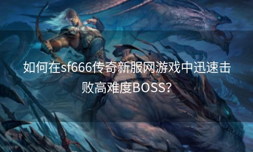 如何在sf666传奇新服网游戏中迅速击败高难度BOSS？