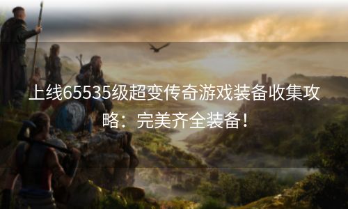 上线65535级超变传奇游戏装备收集攻略：完美齐全装备！