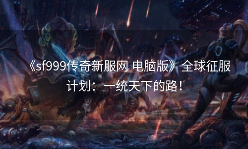 《sf999传奇新服网 电脑版》全球征服计划：一统天下的路！