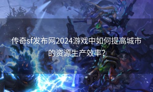 传奇sf发布网2024游戏中如何提高城市的资源生产效率？