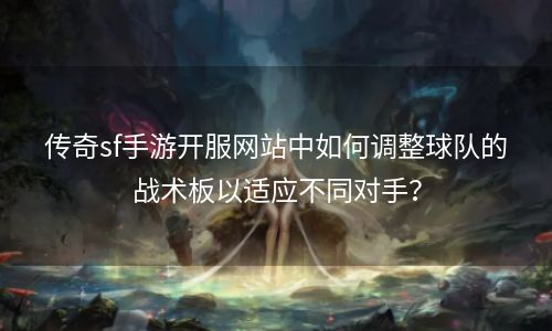 传奇sf手游开服网站中如何调整球队的战术板以适应不同对手？