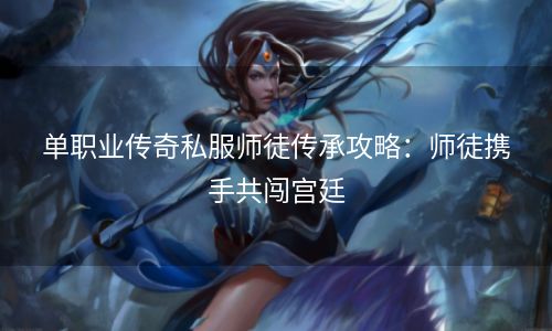 单职业传奇私服师徒传承攻略：师徒携手共闯宫廷