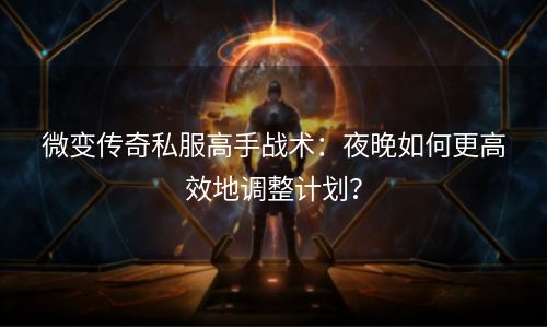 微变传奇私服高手战术：夜晚如何更高效地调整计划？