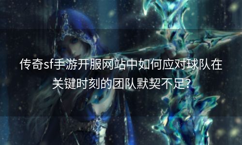 传奇sf手游开服网站中如何应对球队在关键时刻的团队默契不足？