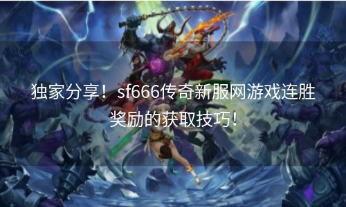 独家分享！sf666传奇新服网游戏连胜奖励的获取技巧！