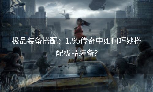 极品装备搭配：1.95传奇中如何巧妙搭配极品装备？