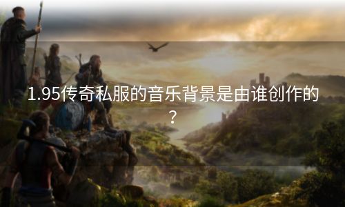 1.95传奇私服的音乐背景是由谁创作的？