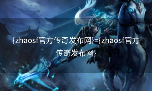 {zhaosf官方传奇发布网}={zhaosf官方传奇发布网}