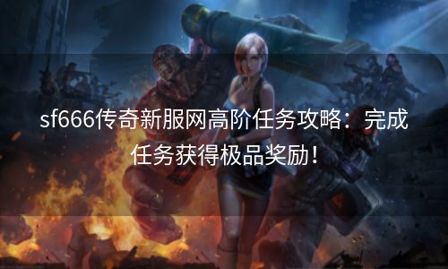 sf666传奇新服网高阶任务攻略：完成任务获得极品奖励！