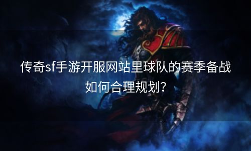 传奇sf手游开服网站里球队的赛季备战如何合理规划？