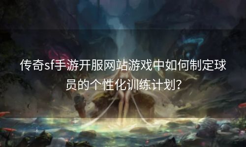 传奇sf手游开服网站游戏中如何制定球员的个性化训练计划？