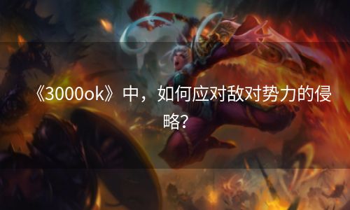 《3000ok》中，如何应对敌对势力的侵略？