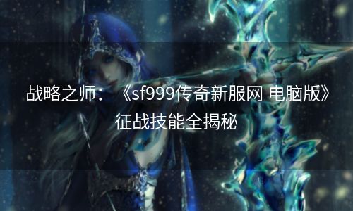 战略之师：《sf999传奇新服网 电脑版》征战技能全揭秘