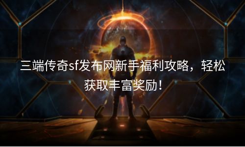 三端传奇sf发布网新手福利攻略，轻松获取丰富奖励！