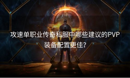 攻速单职业传奇私服中哪些建议的PVP装备配置更佳？