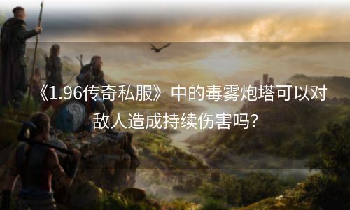 《1.96传奇私服》中的毒雾炮塔可以对敌人造成持续伤害吗？