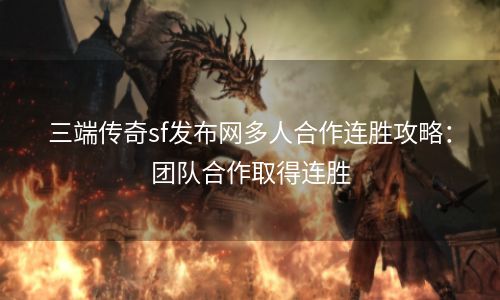 三端传奇sf发布网多人合作连胜攻略：团队合作取得连胜