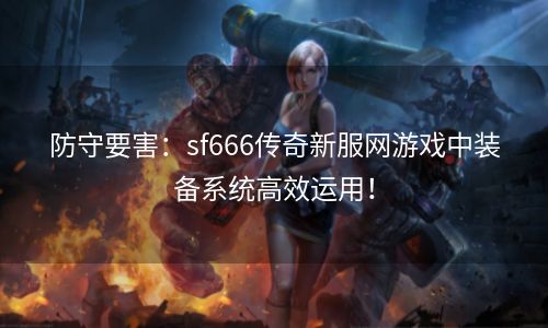 防守要害：sf666传奇新服网游戏中装备系统高效运用！