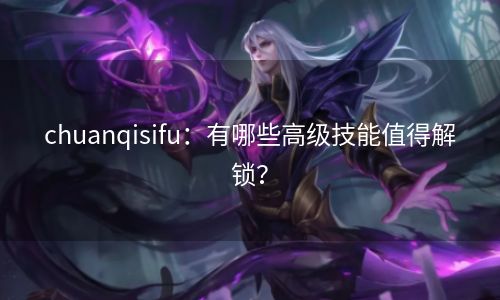 chuanqisifu：有哪些高级技能值得解锁？