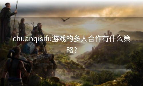 chuanqisifu游戏的多人合作有什么策略？