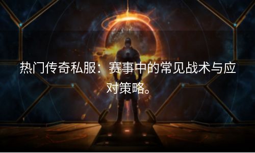 热门传奇私服：赛事中的常见战术与应对策略。