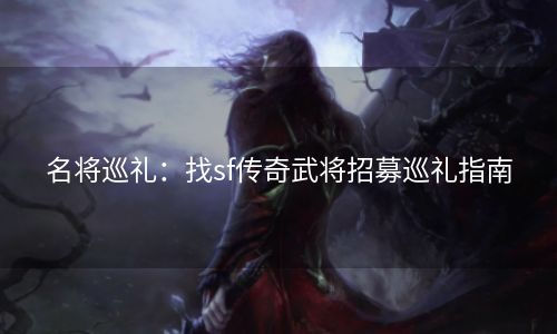 名将巡礼：找sf传奇武将招募巡礼指南