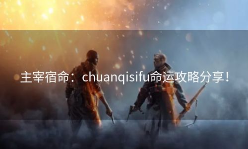 主宰宿命：chuanqisifu命运攻略分享！