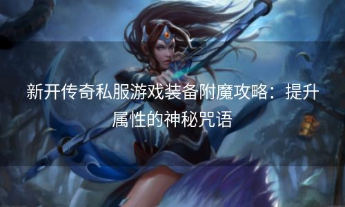 新开传奇私服游戏装备附魔攻略：提升属性的神秘咒语