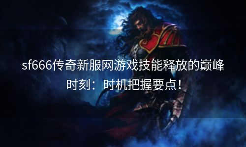 sf666传奇新服网游戏技能释放的巅峰时刻：时机把握要点！