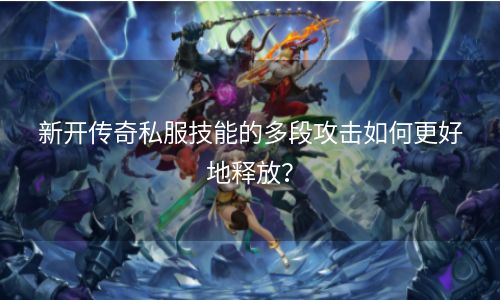 新开传奇私服技能的多段攻击如何更好地释放？